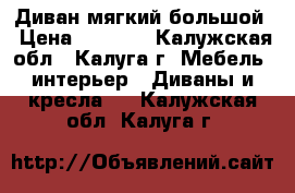 Диван мягкий большой › Цена ­ 3 500 - Калужская обл., Калуга г. Мебель, интерьер » Диваны и кресла   . Калужская обл.,Калуга г.